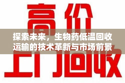 保定探索未来，生物药低温回收运输的技术革新与市场前景