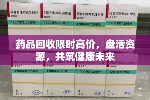 保定药品回收限时高价，盘活资源，共筑健康未来