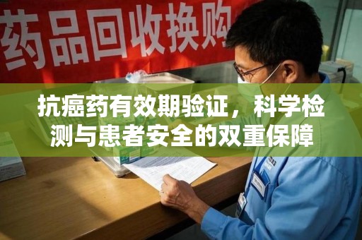 保定抗癌药有效期验证，科学检测与患者安全的双重保障