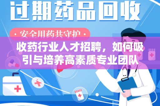 保定收药行业人才招聘，如何吸引与培养高素质专业团队