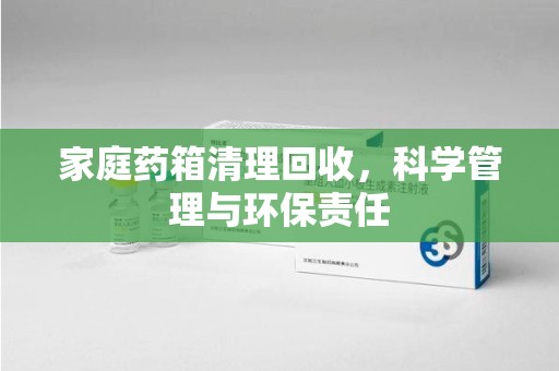 保定家庭药箱清理回收，科学管理与环保责任