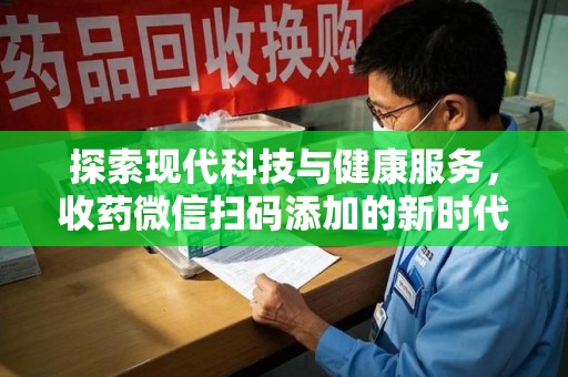 保定探索现代科技与健康服务，收药微信扫码添加的新时代选择