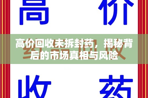 保定高价回收未拆封药，揭秘背后的市场真相与风险