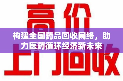 保定构建全国药品回收网络，助力医药循环经济新未来