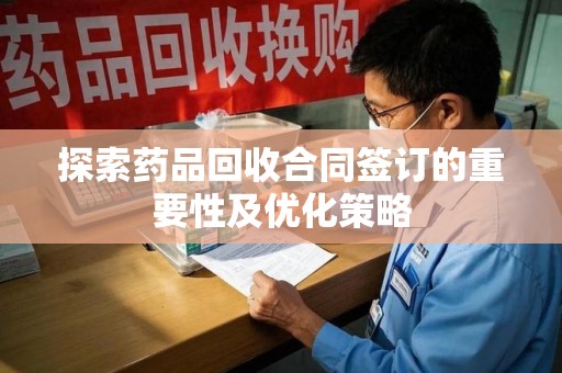 保定探索药品回收合同签订的重要性及优化策略