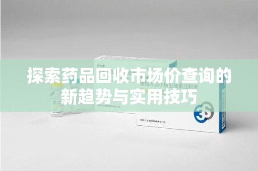 保定探索药品回收市场价查询的新趋势与实用技巧