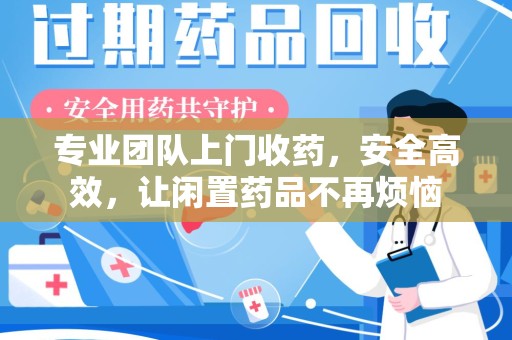保定专业团队上门收药，安全高效，让闲置药品不再烦恼