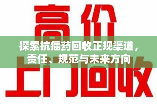 保定探索抗癌药回收正规渠道，责任、规范与未来方向