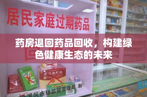 保定药房退回药品回收，构建绿色健康生态的未来