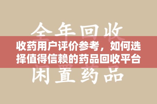 保定收药用户评价参考，如何选择值得信赖的药品回收平台