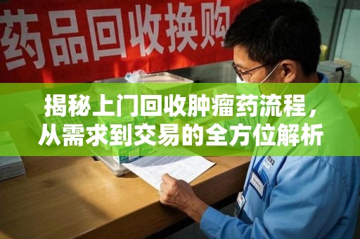 保定揭秘上门回收肿瘤药流程，从需求到交易的全方位解析