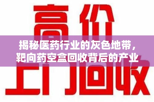 保定揭秘医药行业的灰色地带，靶向药空盒回收背后的产业链