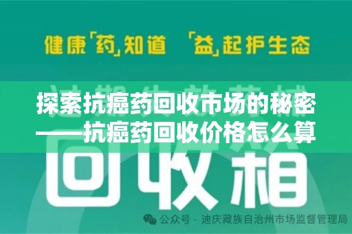 保定探索抗癌药回收市场的秘密——抗癌药回收价格怎么算？