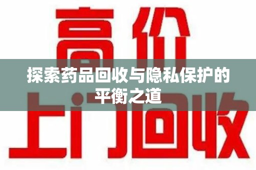 保定探索药品回收与隐私保护的平衡之道