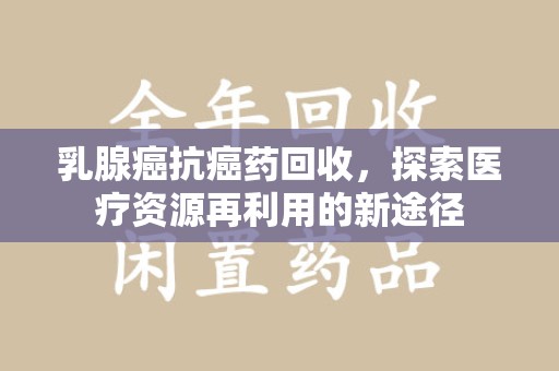 保定乳腺癌抗癌药回收，探索医疗资源再利用的新途径