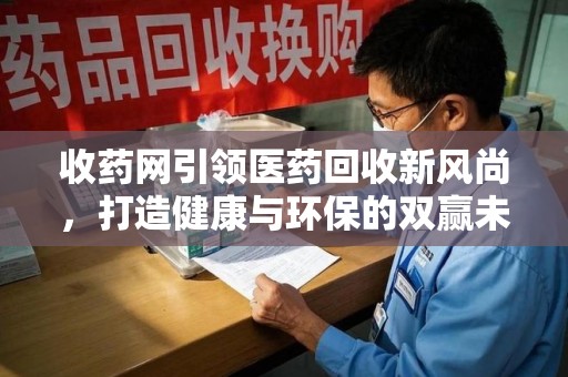 保定收药网引领医药回收新风尚，打造健康与环保的双赢未来