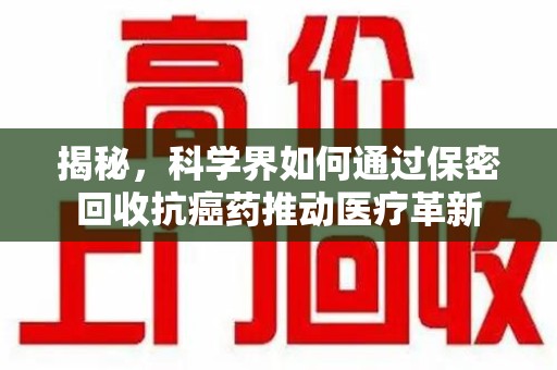 保定揭秘，科学界如何通过保密回收抗癌药推动医疗革新