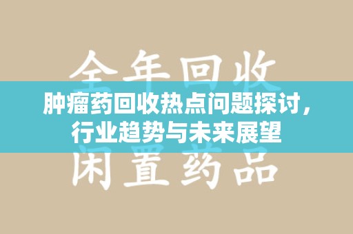 保定肿瘤药回收热点问题探讨，行业趋势与未来展望