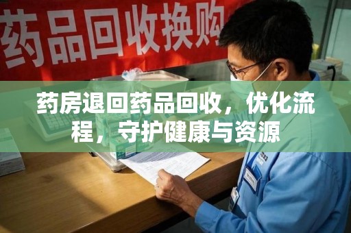 保定药房退回药品回收，优化流程，守护健康与资源