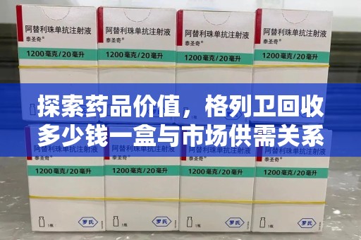 保定探索药品价值，格列卫回收多少钱一盒与市场供需关系的深度解析