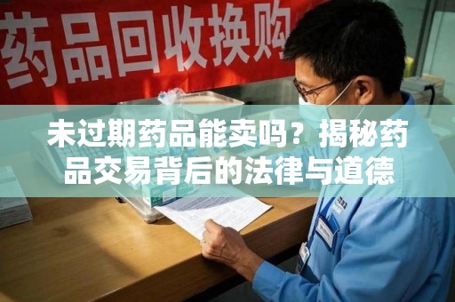 保定未过期药品能卖吗？揭秘药品交易背后的法律与道德