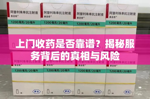 保定上门收药是否靠谱？揭秘服务背后的真相与风险