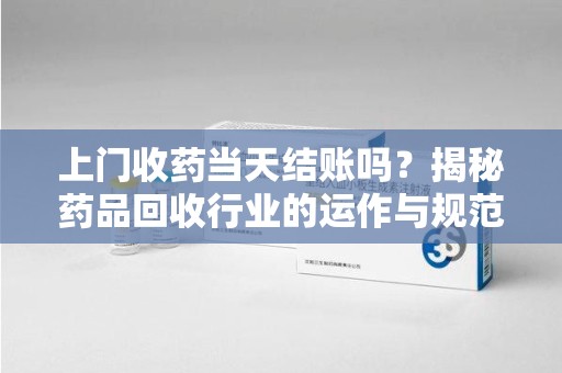 保定上门收药当天结账吗？揭秘药品回收行业的运作与规范