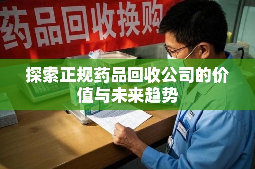 保定探索正规药品回收公司的价值与未来趋势
