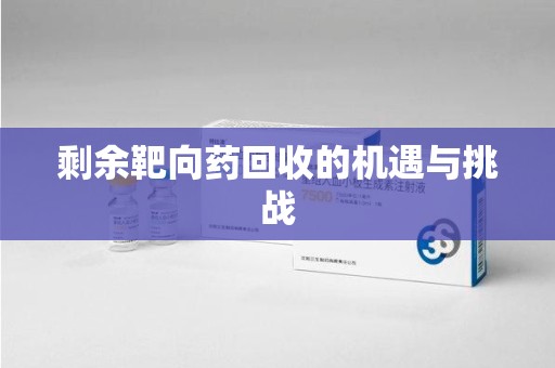 保定剩余靶向药回收的机遇与挑战