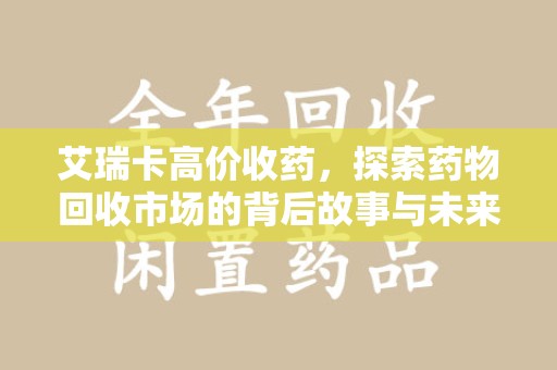 保定艾瑞卡高价收药，探索药物回收市场的背后故事与未来趋势