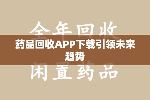 保定药品回收APP下载引领未来趋势