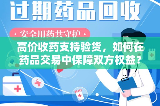 保定高价收药支持验货，如何在药品交易中保障双方权益？