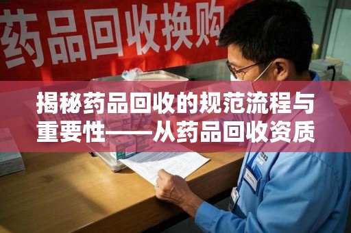 保定揭秘药品回收的规范流程与重要性——从药品回收资质查询开始
