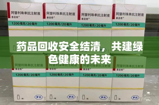 保定药品回收安全结清，共建绿色健康的未来