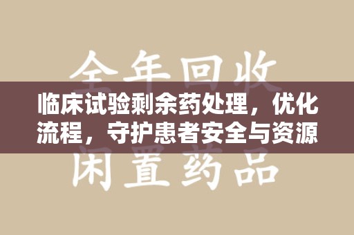 保定临床试验剩余药处理，优化流程，守护患者安全与资源利用
