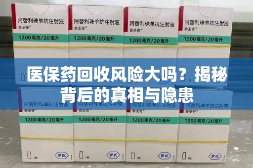 保定医保药回收风险大吗？揭秘背后的真相与隐患