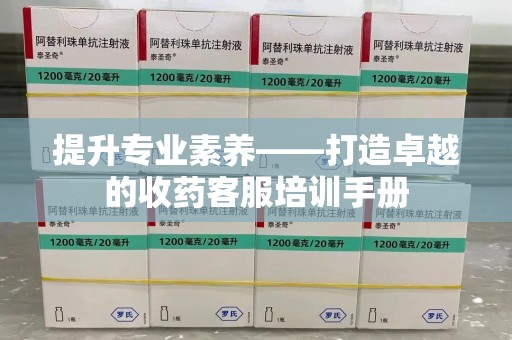 保定提升专业素养——打造卓越的收药客服培训手册