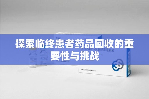 保定探索临终患者药品回收的重要性与挑战