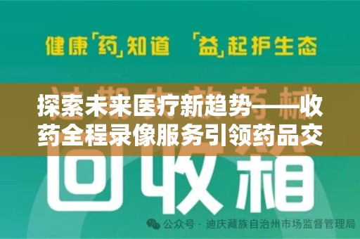保定探索未来医疗新趋势——收药全程录像服务引领药品交付安全新篇章