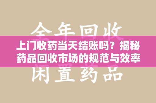 保定上门收药当天结账吗？揭秘药品回收市场的规范与效率