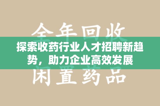 保定探索收药行业人才招聘新趋势，助力企业高效发展