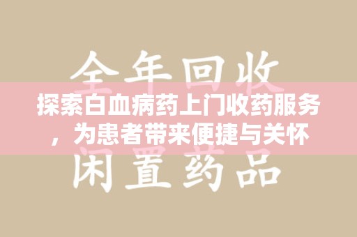 保定探索白血病药上门收药服务，为患者带来便捷与关怀