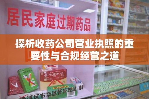 保定探析收药公司营业执照的重要性与合规经营之道