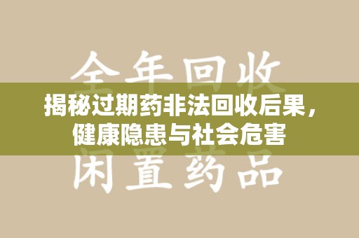 保定揭秘过期药非法回收后果，健康隐患与社会危害