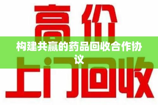 保定构建共赢的药品回收合作协议