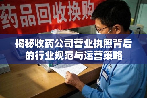 保定揭秘收药公司营业执照背后的行业规范与运营策略