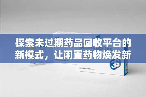 保定探索未过期药品回收平台的新模式，让闲置药物焕发新生