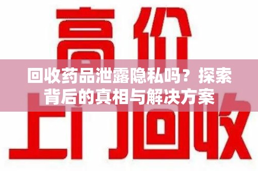保定回收药品泄露隐私吗？探索背后的真相与解决方案