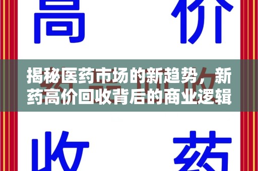 保定揭秘医药市场的新趋势，新药高价回收背后的商业逻辑与社会影响