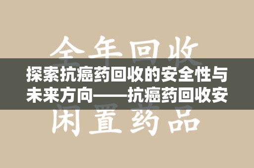 保定探索抗癌药回收的安全性与未来方向——抗癌药回收安全吗